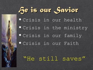 He is our SaviorHe is our Savior
• Crisis in our health
• Crisis in the ministry
• Crisis in our family
• Crisis in our Faith
“He still saves”
 