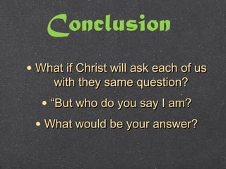 Conclusion
• What if Christ will ask each of usWhat if Christ will ask each of us
with they same question?with they same question?
• ““But who do you say I am?But who do you say I am?
• What would be your answer?What would be your answer?
 