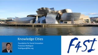 Knowledge Cities
Foundation for Social Innovation
Francisco Rodríguez
frodriguez@f4si.org
 