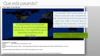 El conocimiento es el principal
recurso de la economía globalizada,
y el proceso más importante para el
desarrollo económico es el
aprendizaje
La Sociedad del Conocimiento se
basa en procesos de compartición
de conocimiento entre las personas
para crear valor e innovar, que se
traduzcan en productos y servicios,
y, en bienestar, para el ciudadano
El propósito es … la mejora de la
condición humana
 