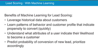 Lead Scoring : With Machine Learning
Benefits of Machine Learning for Lead Scoring:
• Leverage historical data about custo...