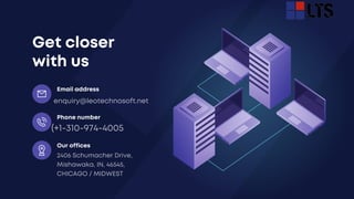 Get closer
with us
enquiry@leotechnosoft.net
Email address
(+1-310-974-4005
Phone number
2406 Schumacher Drive,
Mishawaka, IN, 46545,
CHICAGO / MIDWEST
Our offices