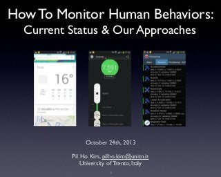How To Monitor Human Behaviors:
Current Status & Our Approaches

October 24th, 2013
Pil Ho Kim, pilho.kim@unitn.it
University of Trento, Italy
1

 