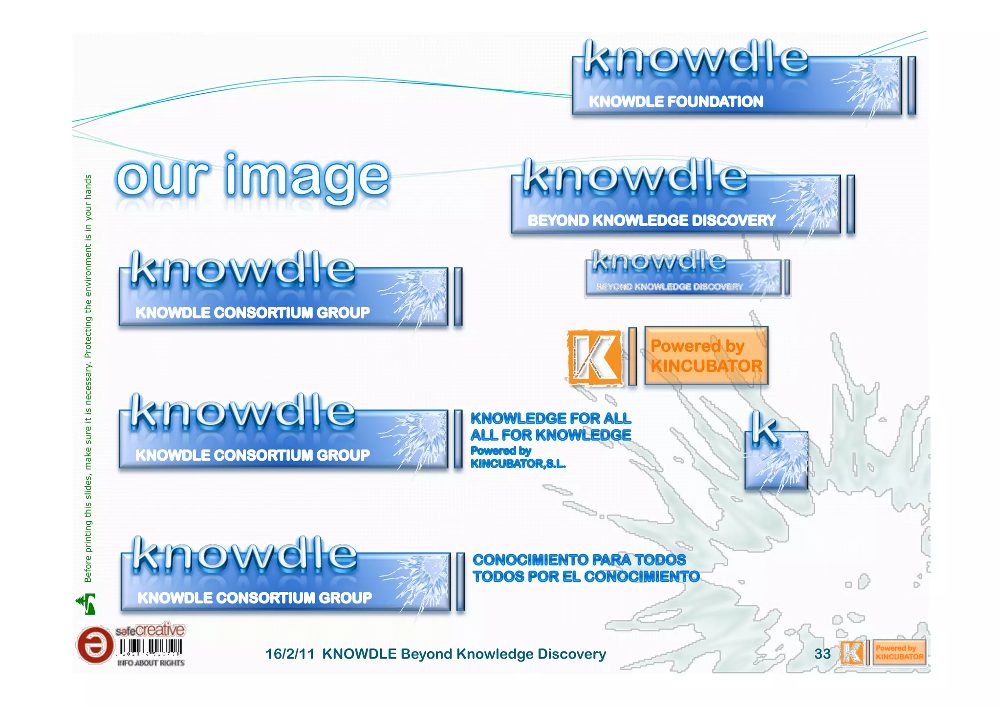    Before printing this slides, make sure it is necessary. Protecting the environment is in your hands 




16/2/11 KNOWDLE Beyond Knowledge Discovery
                                                                                                   Powered by
                                                                                                   KINCUBATOR




33
 
