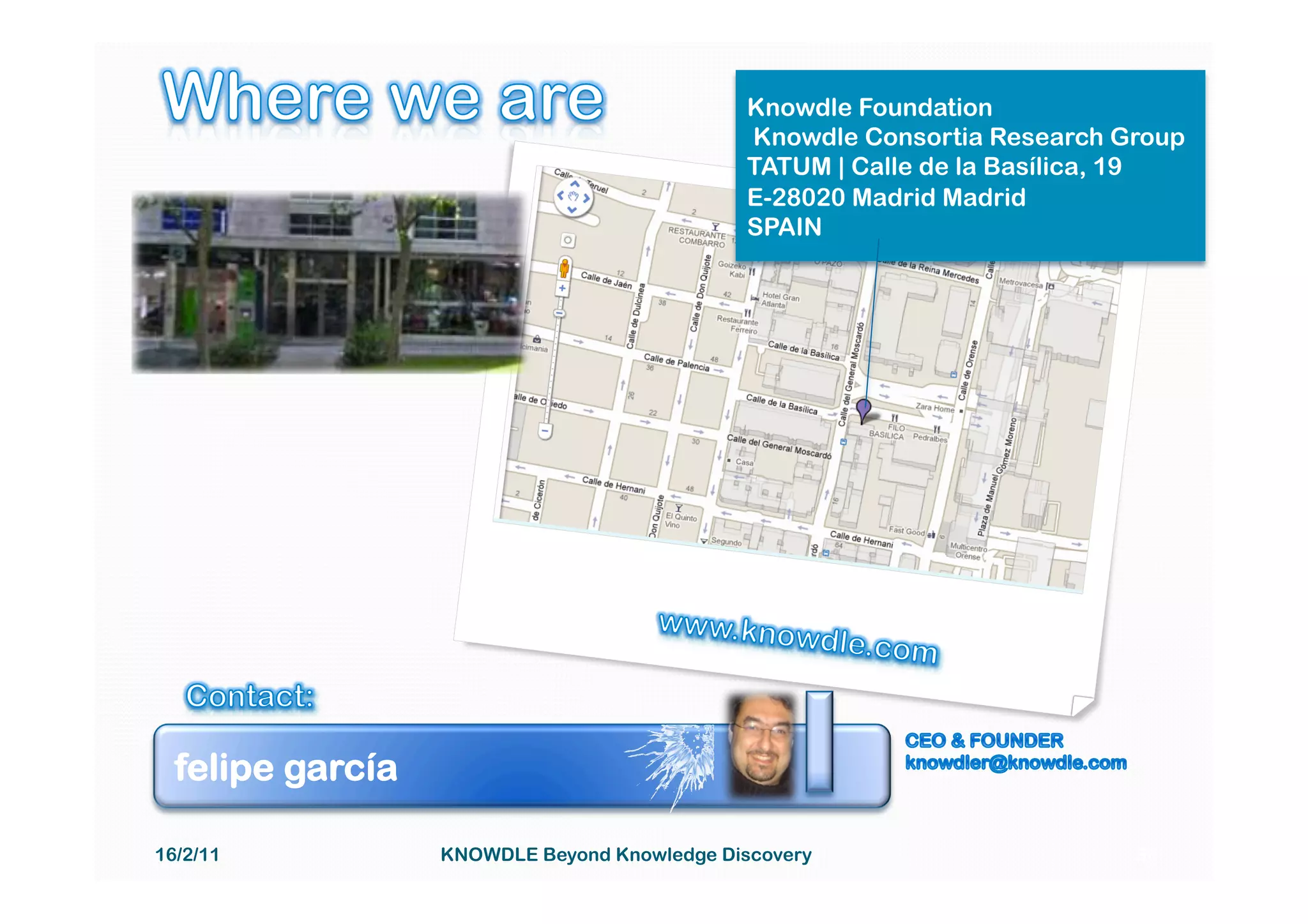 Knowdle Foundation
                                              Knowdle Consortia Research Group
                                              TATUM | Calle de la Basílica, 19
                                              E-28020 Madrid Madrid
                                              SPAIN




  felipe garcía

16/2/11           KNOWDLE Beyond Knowledge Discovery                      36
 