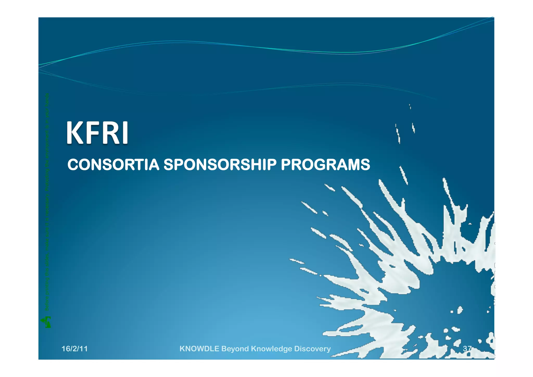    Before printing this slides, make sure it is necessary. Protecting the environment is in your hands 




16/2/11
KNOWDLE Beyond Knowledge Discovery
                                                                                                       CONSORTIA SPONSORSHIP PROGRAMS




37
 
