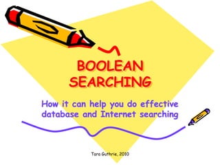 Tara Guthrie, 2010
BOOLEAN
SEARCHING
How it can help you do effective
database and Internet searching
 