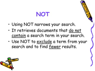 NOT
• Using NOT narrows your search.
• It retrieves documents that do not
contain a search term in your search.
• Use NOT to exclude a term from your
search and to find fewer results.
 