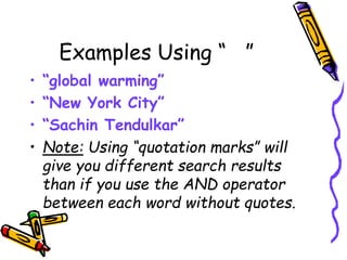 Examples Using “ ”
• “global warming”
• “New York City”
• “Sachin Tendulkar”
• Note: Using “quotation marks” will
give you different search results
than if you use the AND operator
between each word without quotes.
 