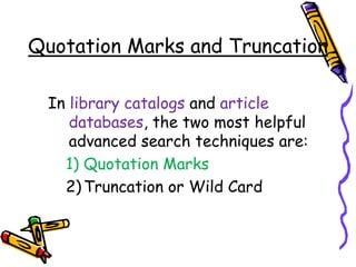 Quotation Marks and Truncation
In library catalogs and article
databases, the two most helpful
advanced search techniques are:
1) Quotation Marks
2)Truncation or Wild Card
 