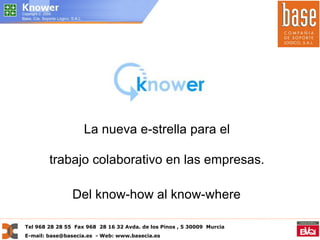 La nueva e-strella para el  trabajo colaborativo en las empresas.  Del know-how al know-where   Tel 968 28 28 55  Fax 968  28 16 32 Avda. de los Pinos , 5 30009  Murcia E-mail: base@basecia.es  - Web: www.basecia.es 