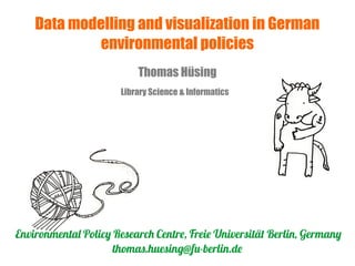 Data modelling and visualization in German 
environmental policies 
Thomas Hüsing 
Library Science & Informatics 
Environmental Policy Research Centre, Freie Universität Berlin, Germany 
thomas.huesing@fu -berlin.de 
 
