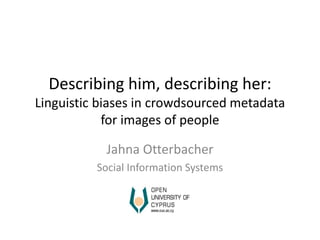 Describing him, describing her: 
Linguistic biases in crowdsourced metadata 
for images of people 
Jahna Otterbacher 
Social Information Systems 
 