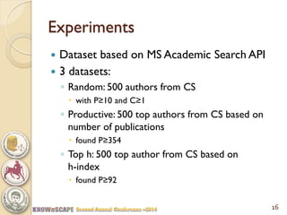 Experiments 
Dataset based on MS Academic Search API 
3 datasets: 
◦Random: 500 authors from CS 
with P≥10 and C≥1 
◦Productive: 500 top authors from CS based on number of publications 
found P≥354 
◦Top h: 500 top author from CS based on h-index 
found P≥92 
16  