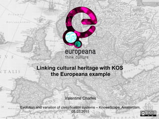 Linking cultural heritage with KOS
the Europeana example
Valentine Charles
Evolution and variation of classification systems – KnoweScape, Amsterdam,
05.03.2015
 