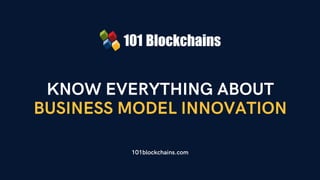 KNOW EVERYTHING ABOUT
BUSINESS MODEL INNOVATION
101blockchains.com
 