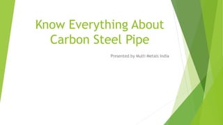Know Everything About
Carbon Steel Pipe
Presented by Multi Metals India
 