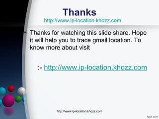Thanks
       http://www.ip-location.khozz.com

• Thanks for watching this slide share. Hope
  it will help you to trace gmail location. To
  know more about visit


     :- http://www.ip-location.khozz.com




            http://www.ip-location.khozz.com
 