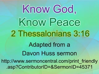 Know God,
       Know Peace
    2 Thessalonians 3:16
           Adapted from a
         Davon Huss sermon
http://www.sermoncentral.com/print_friendly
  .asp?ContributorID=&SermonID=45371
 