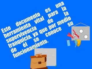 Este documento es una
herramienta vital para la
supervivencia de la
franquicia, ya que por medio
de él se conoce su
funcionamiento.