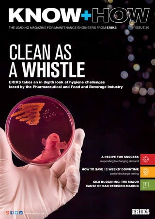 The leading magazine for maintenance engineers FROM ERIKS
www.eriks.co.uk
A Recipe for Success
responding to changing demand
How to save 12 weeks’ downtime
partial discharge testing
Silo budgeting: the major
cause of bad decision-making
ISSUE 30
CLEAN AS
A WHISTLEERIKS takes an in depth look at hygiene challenges
faced by the Pharmaceutical and Food and Beverage Industry
 