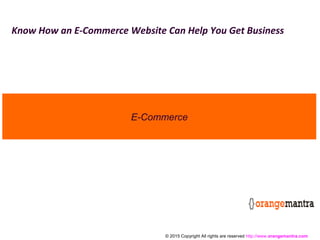© 2015 Copyright All rights are reserved http://www.orangemantra.com
Know How an E-Commerce Website Can Help You Get Business
E-Commerce
 