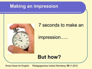 Know Howe for English Pädagogisches Institut Nürnberg 15.11.201212
7 seconds to make an
impression…..
But how?
Making an impression
 