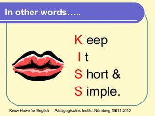 Know Howe for English Pädagogisches Institut Nürnberg 15.11.201216
In other words…..
K eep
I t
S hort &
S imple.
 