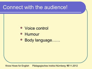 Know Howe for English Pädagogisches Institut Nürnberg 15.11.201217
Connect with the audience!
 Voice control
 Humour
 Body language……
 