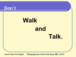 Know Howe for English Pädagogisches Institut Nürnberg 15.11.201219
Walk
and
Talk.
Don`t
 