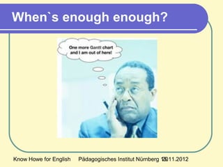 Know Howe for English Pädagogisches Institut Nürnberg 15.11.201220
When`s enough enough?
 