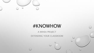 #KNOWHOW
A WIHEA PROJECT
EXTENDING YOUR CLASSROOM
 