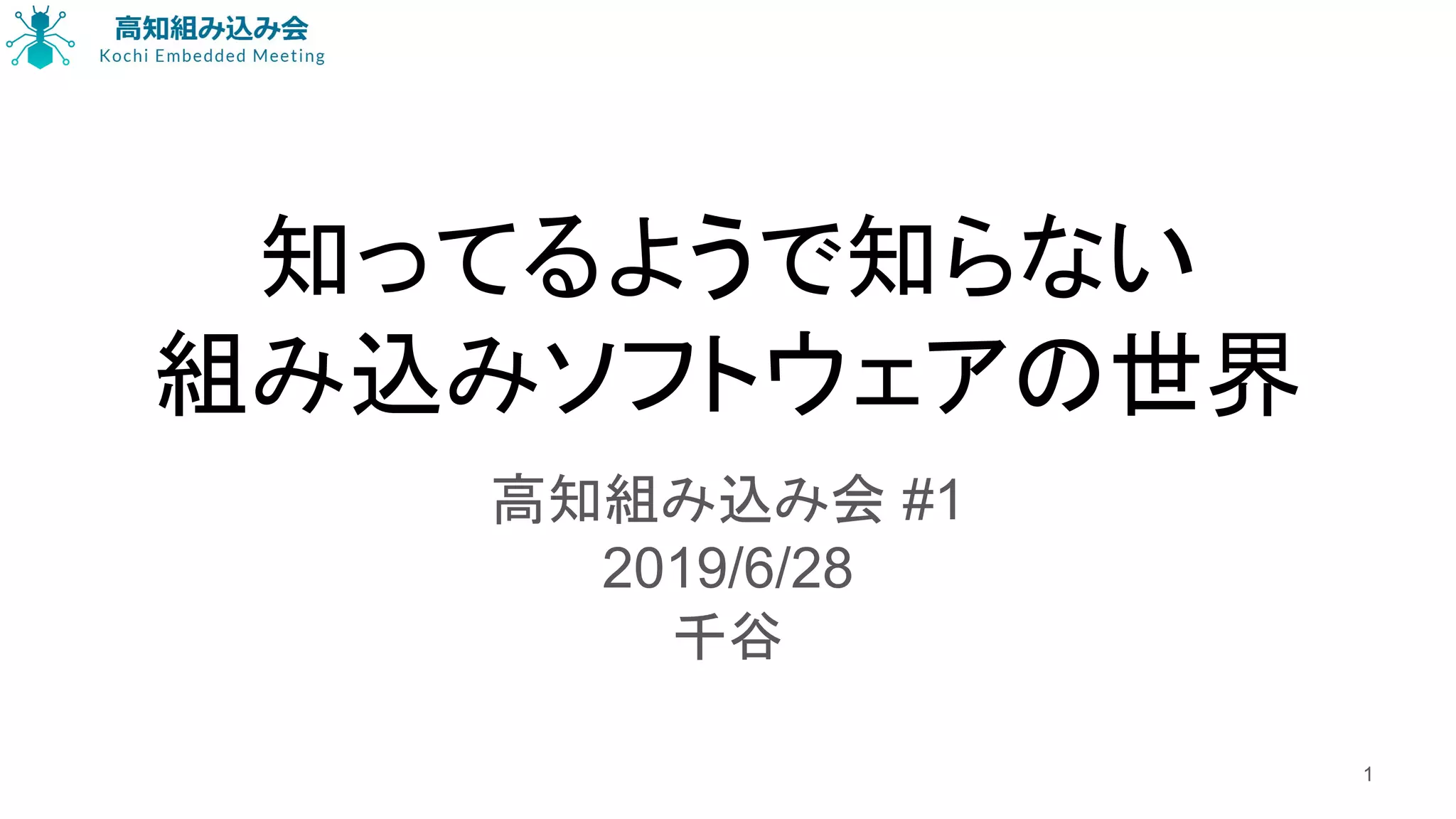 知ってるようで知らない
組み込みソフトウェアの世界
高知組み込み会 #1
2019/6/28
千谷
1
 