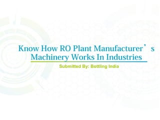Know How RO Plant Manufacturer’s
Machinery Works In Industries
Submitted By: Bottling India
 