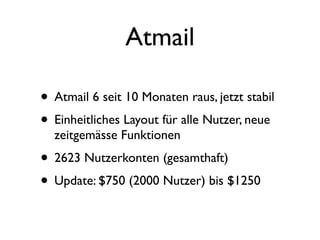 Atmail

• Atmail 6 seit 10 Monaten raus, jetzt stabil
• Einheitliches Layout für alle Nutzer, neue
  zeitgemässe Funktionen
• 2623 Nutzerkonten (gesamthaft)
• Update: $750 (2000 Nutzer) bis $1250
 