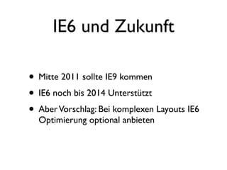 IE6 und Zukunft

• Mitte 2011 sollte IE9 kommen
• IE6 noch bis 2014 Unterstützt
• Aber Vorschlag: Bei komplexen Layouts IE6
  Optimierung optional anbieten
 