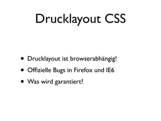 Drucklayout CSS

• Drucklayout ist browserabhängig!
• Ofﬁzielle Bugs in Firefox und IE6
• Was wird garantiert?
 