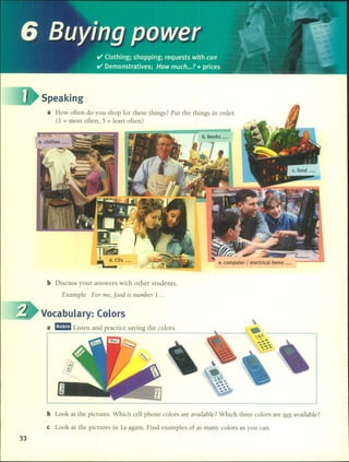 Speaking
a How often do you shop for these things? Put the things in order.
(l = most often, 5 = least often)
b Discuss your answers with other students.
Example Far me, faad is number 1...
Vocabulary: Colors
a l!mI Listen and practice saying the colors.
33
b Look at the pictures. Which ceH phone colors are available? Which three colors are not available?
e Look at the pictures in la again. Find examples of as many colors as you can.
 