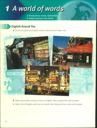 English Around You
a Do you recognize any English words in these pictures? Make a listo
b Make a list of other words you know in English. Then compare lists with a partner.
e Make a list of English words you see outside class. Bring your list to class and compare.
1
 