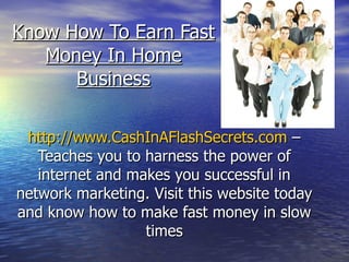 Know How To Earn Fast Money In Home Business http://www.CashInAFlashSecrets.com  – Teaches you to harness the power of internet and makes you successful in network marketing. Visit this website today and know how to make fast money in slow times 
