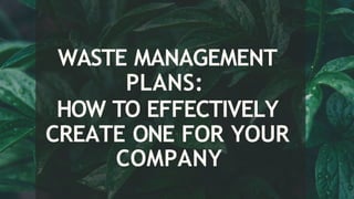 WASTE MANAGEMENT
PLANS:
HOW TO EFFECTIVELY
CREATE ONE FOR YOUR
COMPANY
 