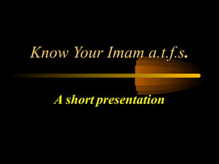 Know Your Imam a.t.f.s.

   A short presentation
 