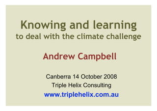 Knowing and learning
to deal with the climate challenge

       Andrew Campbell

        Canberra 14 October 2008
         Triple Helix Consulting
       www.triplehelix.com.au
 