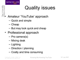 Quality issues Amateur ‘YouTube’ approach Quick and simple Cheap But may look quick and cheap Professional approach Pro camera(s) Mixing desk Lighting Direction / planning Costly and time consuming 