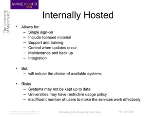 Internally Hosted Allows for: Single sign-on Include licensed material Support and training Control when updates occur Maintenance and back up Integration But: will reduce the choice of available systems Risks Systems may not be kept up to date Universities may have restrictive usage policy insufficient number of users to make the services work effectively 