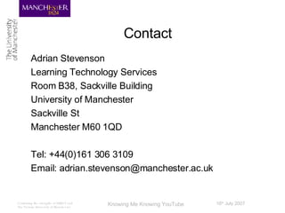Contact Adrian Stevenson Learning Technology Services Room B38, Sackville Building University of Manchester Sackville St Manchester M60 1QD Tel: +44(0)161 306 3109 Email: adrian.stevenson@manchester.ac.uk 