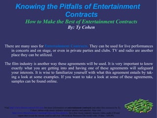 Knowing the Pitfalls of Entertainment  Contracts How to Make the Best of  Entertainment Contracts By: Ty Cohen ,[object Object],[object Object],[object Object]