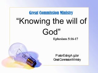 “ Knowing the will of God” Pastor Esting Aguilar Great Commission Ministry Great Commission Ministry Ephesians 5:16-17 