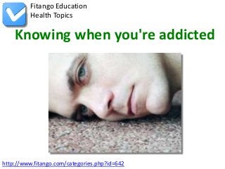 http://www.fitango.com/categories.php?id=642
Fitango Education
Health Topics
Knowing when you're addicted
 