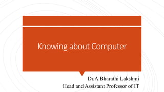 Knowing about Computer
Dr.A.Bharathi Lakshmi
Head and Assistant Professor of IT
 